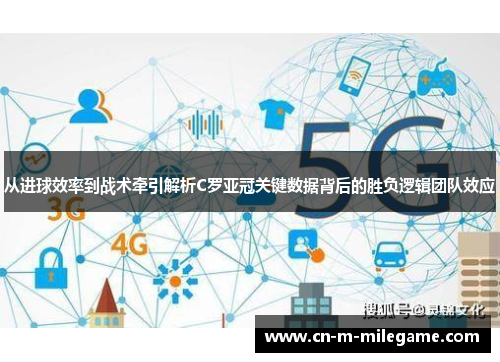 从进球效率到战术牵引解析C罗亚冠关键数据背后的胜负逻辑团队效应