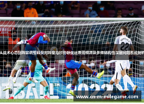 从战术心态到阵容调整科曼对阵皇马欧协联低迷表现根源及多维结构性深层问题系统剖析