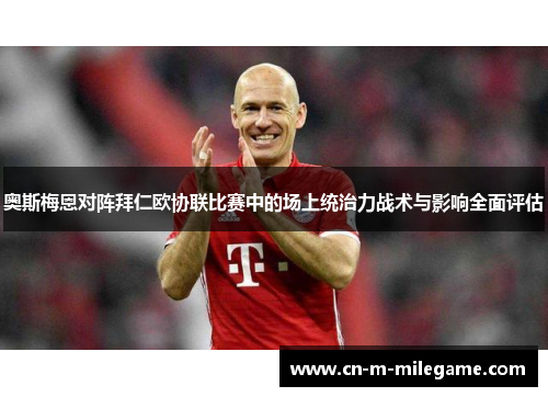 奥斯梅恩对阵拜仁欧协联比赛中的场上统治力战术与影响全面评估