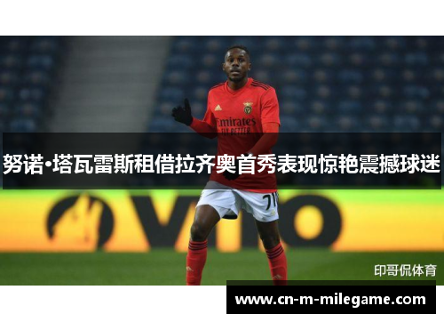 努诺·塔瓦雷斯租借拉齐奥首秀表现惊艳震撼球迷