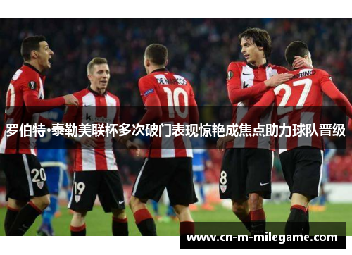 罗伯特·泰勒美联杯多次破门表现惊艳成焦点助力球队晋级