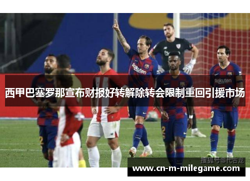 西甲巴塞罗那宣布财报好转解除转会限制重回引援市场