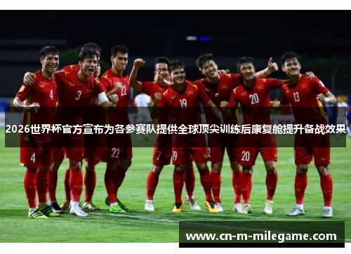 2026世界杯官方宣布为各参赛队提供全球顶尖训练后康复舱提升备战效果