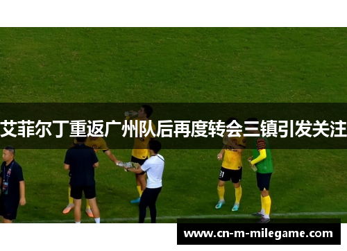 艾菲尔丁重返广州队后再度转会三镇引发关注