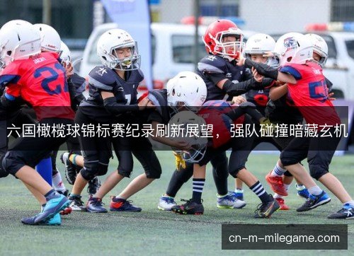 六国橄榄球锦标赛纪录刷新展望，强队碰撞暗藏玄机