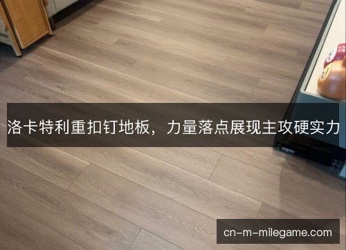 洛卡特利重扣钉地板，力量落点展现主攻硬实力