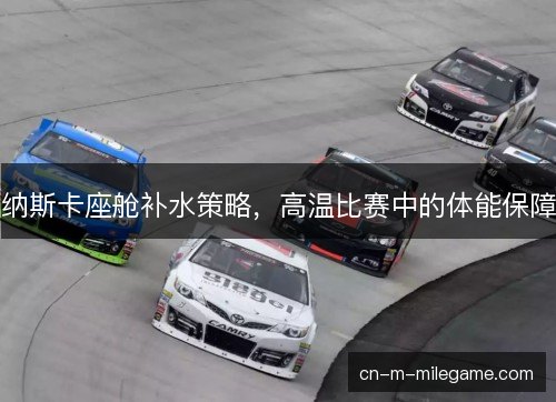 纳斯卡座舱补水策略，高温比赛中的体能保障